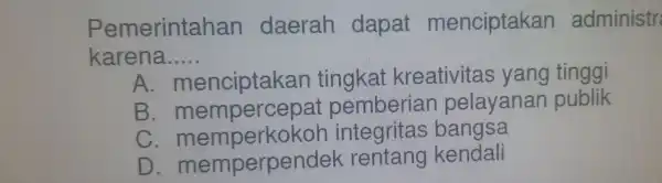 Pemerintahan daerah dapat menciptakan administr karena __ A. menciptakan ingkat kreativitas yang tingg B. mempercepat pemberian pelayanan publiki C. memperkokoh integritas bangsa D. memperpendek