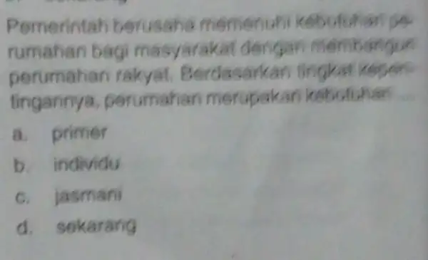 Pemerintat berusaha memenuh kebutuhan pe rumahan bagi masyarakat dengan membangun perumahan rakyat Berdasarkan fingkat kepan fingannya perumahan merupakan kebutuhan __ a. primer b. individu