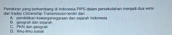 Pemikiran yang berkembang di Indonesia PIPS dalam persekolahan menjad dua versi dari tradisi Citizensh ip Transmission terdiri dari __ A. pendidikan kewarganegaraan dan sejarah