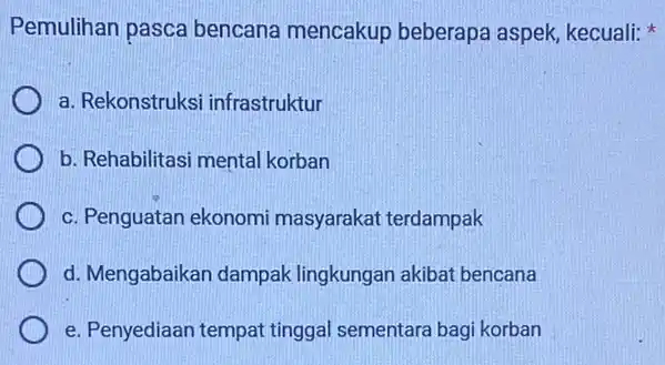 Pemulihan pasca bencana mencakup beberapa aspek, kecuali x a. Rekonstruksi infrastruktur b. Rehabilitas mental korban c. Penguatan ekonomi masyarakat terdampak d. Mengabaikan dampak lingkungan