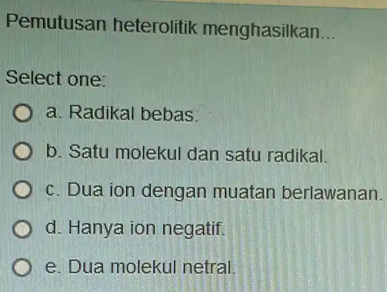 Pemutusan heterolitik menghasilkan. __ Select one: a. Radikal bebas. b. Satu molekul dan satu radikal. c. Dua ion dengan muatan berlawanan. d. Hanya ion