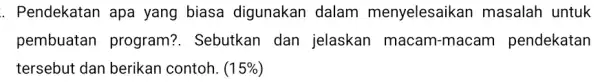 . Pendekatan apa yang biasa digunakan dalam menyelesaikan masalah untuk pembuatan program?. Sebutkan dan jelaskan macam-macan pendekatan tersebut dan berikan contoh. (15% )