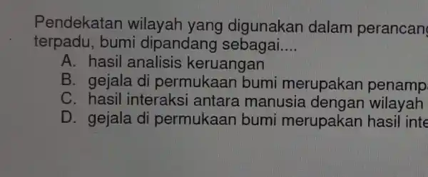 Pendekatan wilayah yang digunakan dalam perancan terpadu, bumi dipandang sebagai __ A. hasil analisis keruangan B. gejala di permukaar I bumi merupakan penamp C