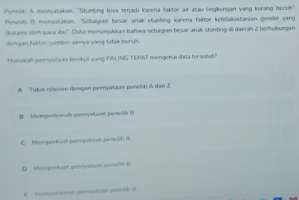 Peneliti A menyatakan "Stunting bisa terjadi karena faktor air atau lingkungan yang kurang bersih". Peneliti B menyatakan "Sebagian besar anak stunting karena faktor ketidaksetaraan