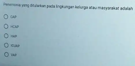 Penemonia yang ditularkan pada lingkungan kelurga atau masyarakat adalah CAP HCAP HAP ICUAP VAP