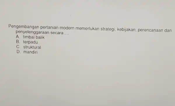 Pengembangar pertanian modern memerlukan strategi kebijakan,perencanaan dan penyelenggaraan secara __ A. timbal balik B. terpadu C. struktural D. mandiri