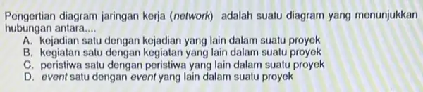 Pengertian diagram jaringan kerja (network)adalah suatu diagram yang menunjukkan hubungan antara __ A. kejadian satu dengar kejadian yang lain dalam suatu proyek B. kegiatan