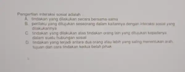 Pengertian interaksi sosial adalah __ A. tindakan yang dilakukan secara bersama-sama B perilaku yang ditujukan seseorang dalam kaitannya dengan interaksi sosial yang dilakukannya C.