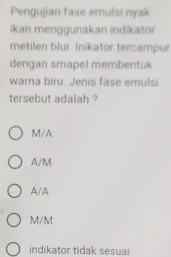 Pengujian fase emulsi nyak ikan menggunakan indikator metilen blur. Inikator tercampur dengan smapel membentuk warna biru. Jenis fase emulsi tersebut adalah? M/A A/M A/A