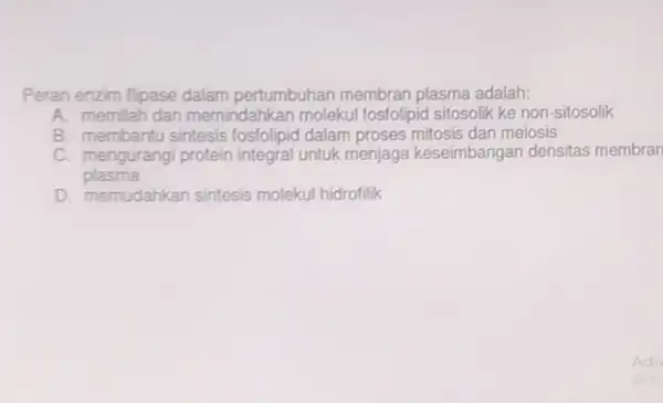 Peran enzim flpase dalam pertumbuhan membran plasma adalah: A. memilah dan memindahkan molekul fosfolipid sitosolik ke non-sitosolik B. membantu sintesis fosfolipid dalam proses mitosis