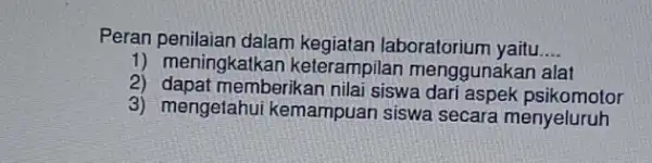 Peran penilaian dalam kegiatan laboratorium yaitu __ 1) meningkatkan keterampilar menggunakan alat 2) dapat memberikan nilai siswa dari aspek psikomotor 3) mengetahui kemampuan siswa