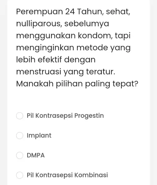 Perempuan 24 Tahun , sehat, nulliparous , sebelumya menggunakan kondom , tapi mengi nginkan metode yang lebih efektif dengan menstruasi yang teratur. Manakah pilihan