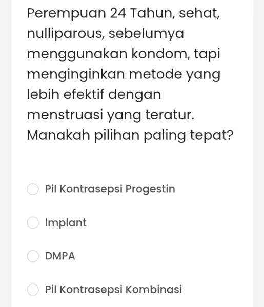 Perempuan 24 Tahun , sehat, nulliparous , sebelumya menggunakan kondom , tapi menginginkan metode yang lebih efektif dengan menstruasi yang teratur. Manakah pilihan paling