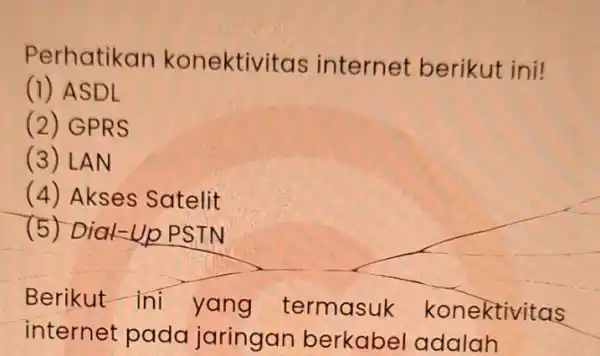 Perhatikan konektivitas internet berikut ini! (1) ASDL (2) GPRS (3) LAN (4) Akses Satelit (5) Dial-Up PSTN Berikut-ini yang termasuk konektivitas internet pada jaringan