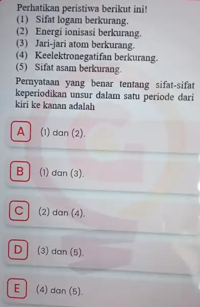 Perhatikan peristiwa berikut ini! (1) Sifat logam berkurang. (2) Energi ionisasi berkurang. (3)Jari-jari atom berkurang. (4) Keelektronegatifan berkurang. (5)Sifat asam berkurang. Pernyataan yang benar