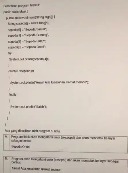 Perhatikan program berikut: public class Main public static void main(String args[]) ( String sepedal] = new String[4]; sepeda[0]="Sepeda Santair ; sepeda[1] = "Sepeda Gunung";