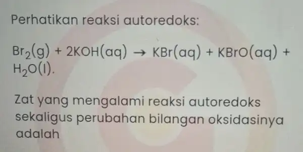 Perhatikan reaksi autoredoks: Br_(2)(q)+2KOH(aq)arrow KBr(aq)+KBrO(aq)+ H_(2)O(I) Zat yang mengalami reaksi autoredoks sekaligus perubahan bilangan oksidasinya adalah