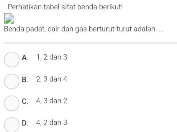 Perhatikan tabel sifat benda berikut! Benda padat,, cair dan gas berturut-turut adalah __ A. 1 , 2 dan 3 B. 2,3 dan 4 C.