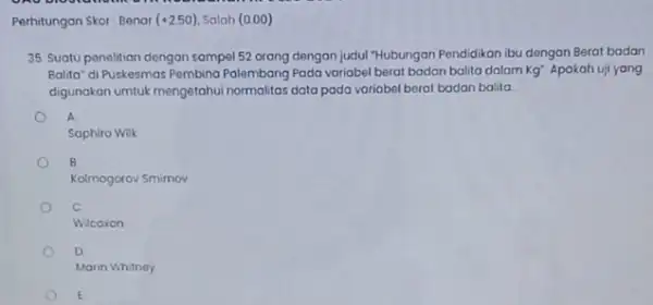 Perhitungan Skor: Benar (+2.50) Salah (000) 35. Suatu penelitian dengan sampel 52 orang dengan judul "Hubungan Pendidikan ibu dengan Berat badan Balita" di Puskesmas