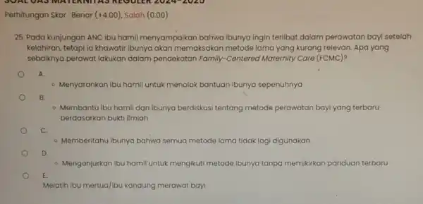 Perhitungan Skor: Benar (+4.00) Salah (0.00) 25. Pada kunjungan ANC ibu hamil menyampaikan bahwa ibunya ingin terlibat dalam perawatan bayi setelah kelahiran, tetapi la