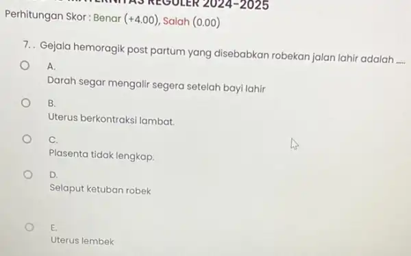 Perhitungan Skor: Benar (+4.00) Salah (0.00) 7.. Gejala hemoragik post partum yang disebabkan robekan jalan lahir adalah __ A. Darah segar mengalir segera setelah