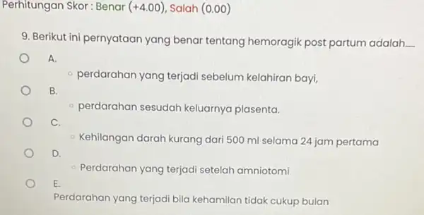 Perhitungan Skor : Benar (+4.00) Salah (0.00) 9. Berikut ini pernyataan yang benar tentang hemoragik post partum adalah __ A. - perdarahan yang terjadi