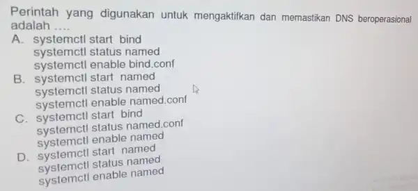 Perintah yang digunakan untuk mengaktifkan dan memastikan DNS beroperasional adalah __ A. systemct start bind systemctl status named systemctl enable bind.conf B. systemct I