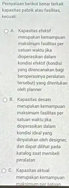 Pernyataan berikut benar terkait kapasitas pabrik atau fasilitas. kecuali: A. Kapasitas efektif merupakan kemampuan maksimum fasilitas per satuan waktu jika dioperasikan dalam kondisi efektif