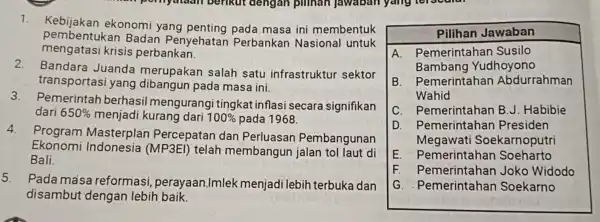 pernyataan berikut dengan pilihan Jawaban yang crocure 1. Kebijakan ekonomi yang penting pada masa ini membentuk pember tukan Badan Penyehatan Perbankan Nasional untuk mengatas