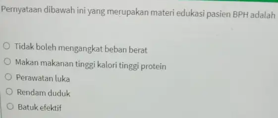 Pernyataan dibawah ini yang merupakan materi edukasi pasien BPH adalah Tidak boleh mengangkat beban berat Makan makanan tinggi kalor tinggi protein Perawatan luka Rendam