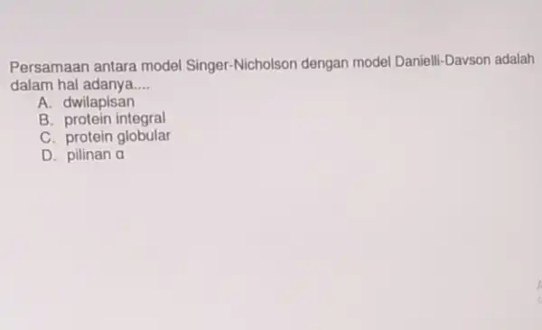 Persamaan antara model Singer-Nicholson dengan model Danielli-Davson adalah dalam hal adanya __ A. dwilapisan B. protein integral C. protein globular D. pilinan a