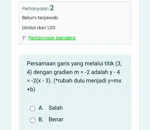 Persamaan garis yang melalui titik (3, 4) dengan gradien m=-2 adalah y-4 =-2(x-3) . (*rubah dulu menjadi y=mx +b) A. Salah B. Benar