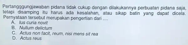 Pertangggungjaw aban pidana tidak cukup dengan dilakukannya perbuatan pidana saja, tetapi disamping itu harus ada kesalahar , atau sikap batin yang dapat dicela. Pernyataan