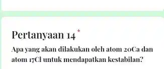 Pertanyaan 14^ast Apa yang akan dilakukan oleh atom 20Ca dan atom (}_{17)Cl untuk mendapatkan kestabilan?