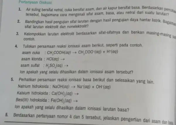 Pertanyaan Diskusi 1. Air suling bersifat netral cuka bersifat asam, dan air kapur bersifat basa.Rerdasarkan percoba tersebut, bagaimana cara mengenali sifat asam, basa,atau netral