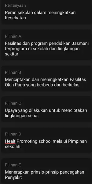 Pertanyaan Peran sekolah dalam meningkatkan Kesehatan Pilihan A Fasilitas dan program pendidikan Jasmani terprogram di sekolah dan lingkungan sekitar Pilihan B Menciptakan dan meningkatkan