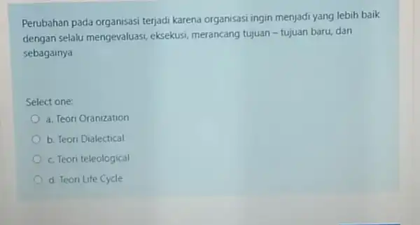 Perubahan pada organisasi terjadi karena organisasi ingin menjadi yang lebih baik dengan selalu mengevaluasi eksekusi, merancang tujuan -tujuan baru, dan sebagainya Select one: a.