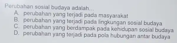 Perubahan sosial budaya adalah __ A yang terjadi pada masyarakat B. perubahan yang sosial budaya C yang berdampak sosial budaya D. perubahan yang pola