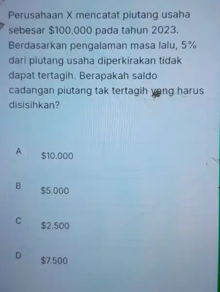 Perusahaan x mencatat piutang usaha sebesar 100.000 pada tahun 2023. Berdasarkan pengalamar masa lalu, 5% dari piutang usaha diperkirakan tidak dapat tertagih Berapakah saldo