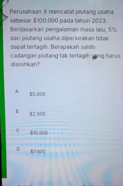 Perusahaan X mencatat piutang usaha sebesar 100.000 pada tahun 2023. Berdasarkan pengalaman masa lalu, 5% dari piutang usaha diperkirakan tidak dapat tertagih . Berapakah