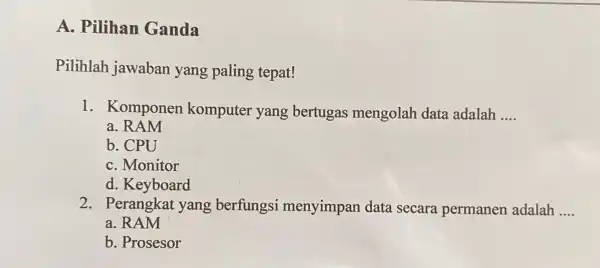 A. Pilihan Ganda Pilihlah jawaban yang paling tepat! 1.Komponen komputer yang bertugas mengolah data adalah __ a. RAM b. CPU C. Monitor d. Keyboard