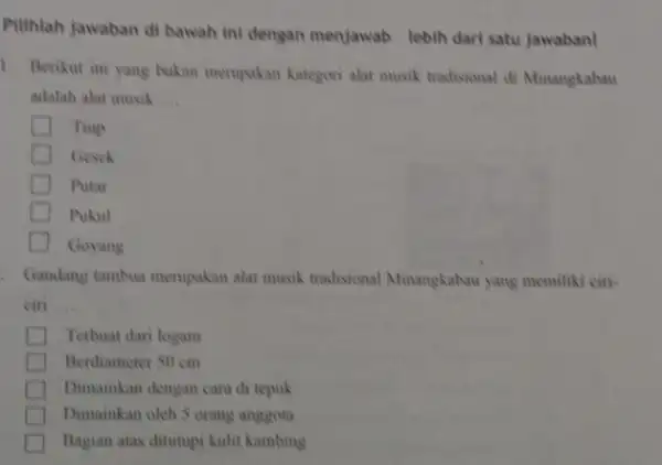 Pilihlah jawaban di bawah ini dengan menjawab lebih dari satu jawaban! 1. Berikut ini yang bukan merupakan kategori alat musik tradisional di Minangkabau adalah