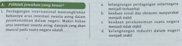 A. Pilihlah jawaban yang benar! 1. Perdagangan internasional memungkinkan bebasnya arus investasi swasta asing dalam arus investasi swasta asing, dampak yang akan perekonomian dalam