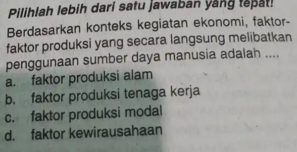 Pilihlah lebih dari satu jawaban yang repat! Berdasarkan konteks kegiatan ekonomi faktor- faktor produksi yang secara langsung melibatkan penggunaan sumber daya manusia adalah __