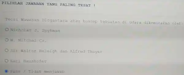 PILINLAH JAWARAN YANG PALING TEPAT ! Teori Wawasan Dirgantara atau konsep kekuatan di udara dikemukakan oleh: Nicholas J.Spykman W. Mitchel cs. sir walter Releigh