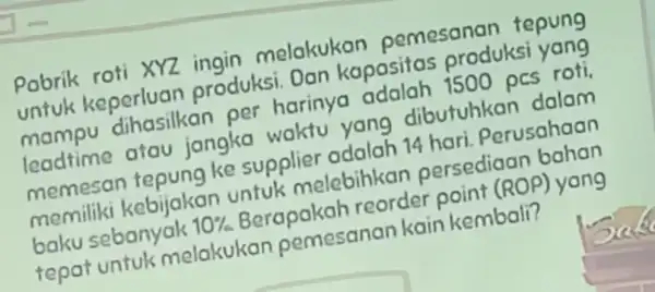 Pobrik roti xyz ingin melakukan pemesanan tepung untuk keperluan produksi. Dan kapasitas produksi yang mampu dihasilkan per harinya adalah 1500 pcs roti, leadtime atau