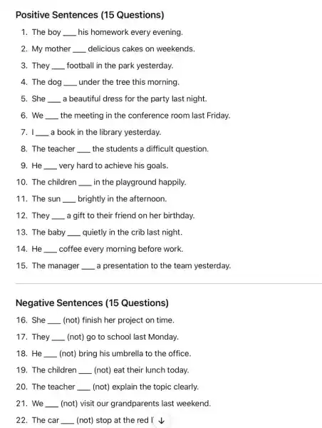 Positive Sentences (15 Questions) 1. The boy __ his homework every evening. 2. My mother __ delicious cakes on weekends. 3. They __ football