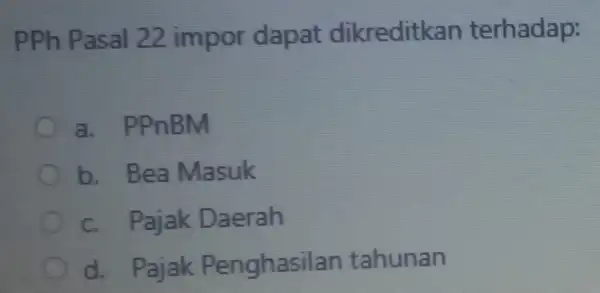 PPh Pasal 22 impor dapat dikreditkan terhadap: a. PPnBM b. Bea Masuk c. Pajak Daerah d. Pajak Penghasilan tahunan