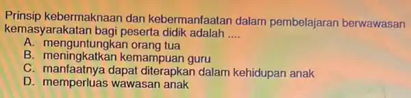 Prinsip kebermaknaan dan kebermanfaatan dalam pembelajaran berwawasan kemasyarakatan bagi peserta didik adalah __ A. meng untungkan orang tua B meningkatkan kemampuan guru D. manfaatnya