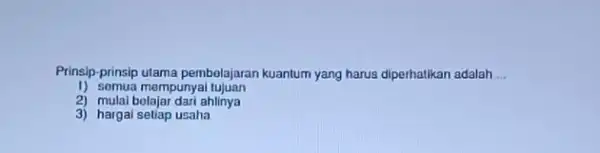 Prinsip-prinsip utama pembelajaran kuantum yang harus diperhatikan adalah __ 1) somua mempunyai tujuan 2) mulai bolajar dari ahlinya 3) hargal setiap usaha